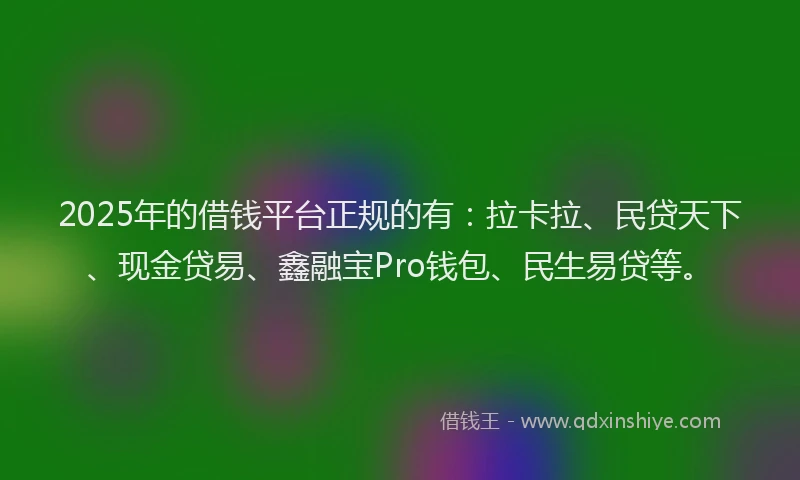 2025年的借钱平台正规的有：拉卡拉、民贷天下、现金贷易、鑫融宝Pro钱包、民生易贷等。