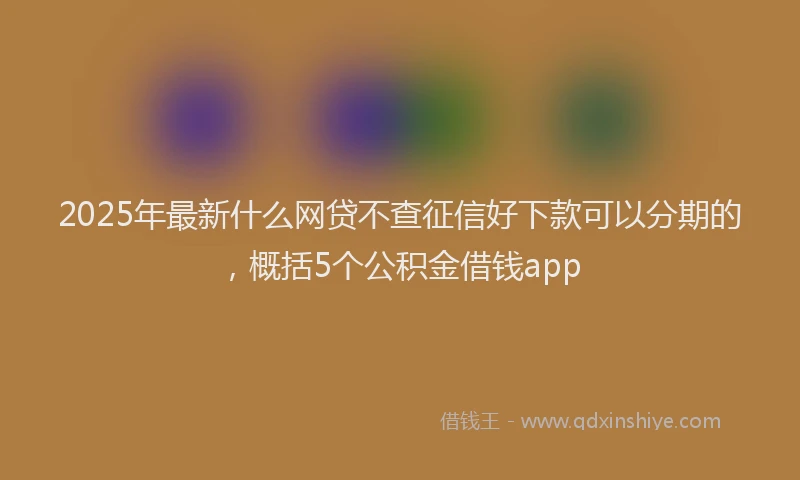 2025年最新什么网贷不查征信好下款可以分期的，概括5个公积金借钱app