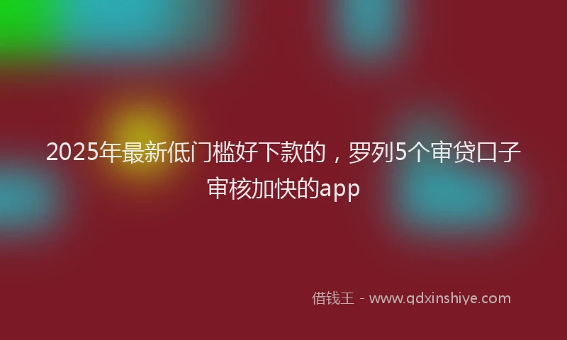 2025年最新低门槛好下款的，罗列5个审贷口子审核加快的app