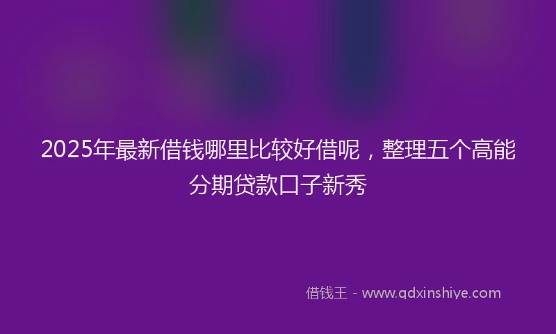 2025年最新借钱哪里比较好借呢，整理五个高能分期贷款口子新秀