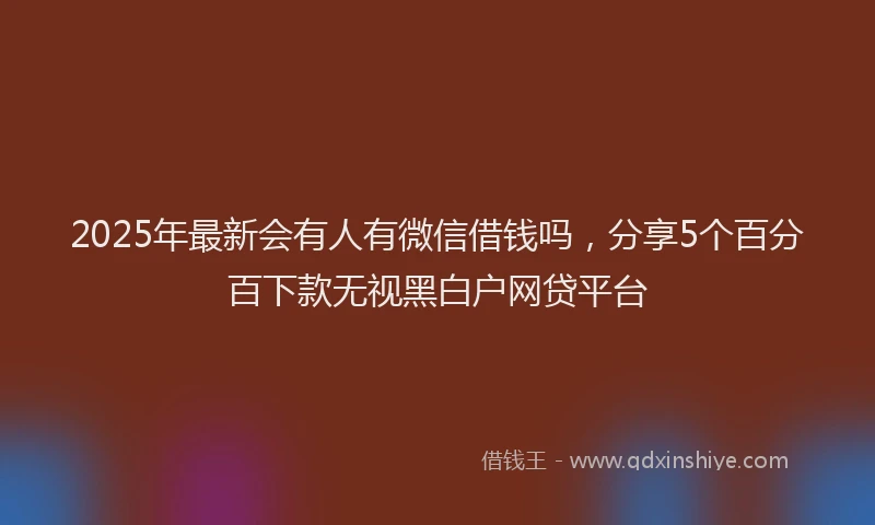 2025年最新会有人有微信借钱吗，分享5个百分百下款无视黑白户网贷平台