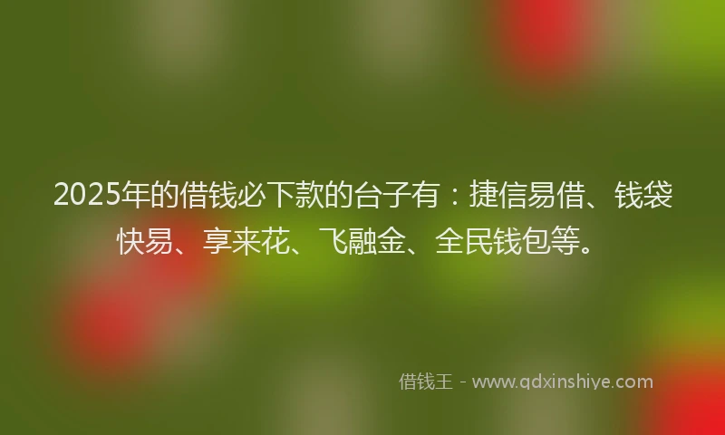 2025年的借钱必下款的台子有：捷信易借、钱袋快易、享来花、飞融金、全民钱包等。