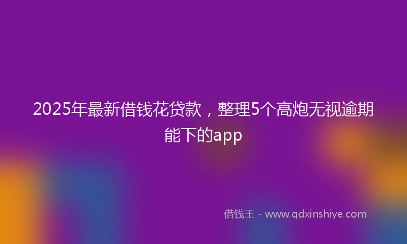 2025年最新借钱花贷款，整理5个高炮无视逾期能下的app