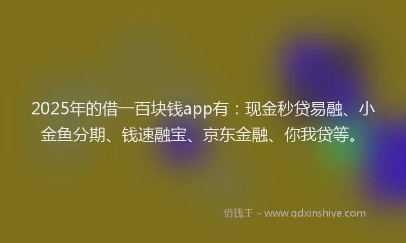 2025年的借一百块钱app有：现金秒贷易融、小金鱼分期、钱速融宝、京东金融、你我贷等。