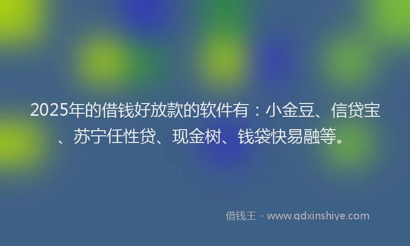 2025年的借钱好放款的软件有：小金豆、信贷宝、苏宁任性贷、现金树、钱袋快易融等。