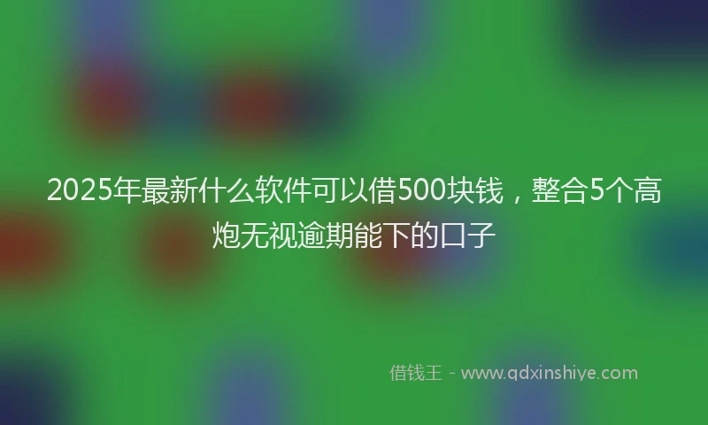 2025年最新什么软件可以借500块钱，整合5个高炮无视逾期能下的口子
