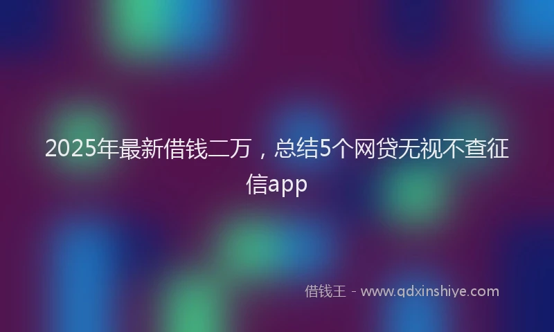 2025年最新借钱二万，总结5个网贷无视不查征信app