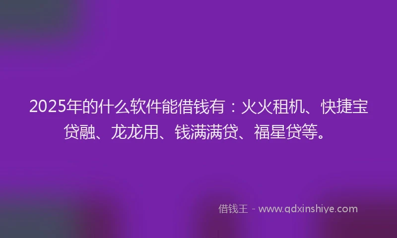 2025年的什么软件能借钱有：火火租机、快捷宝贷融、龙龙用、钱满满贷、福星贷等。