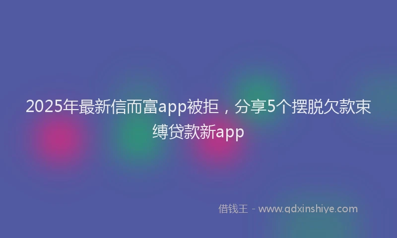 2025年最新信而富app被拒，分享5个摆脱欠款束缚贷款新app