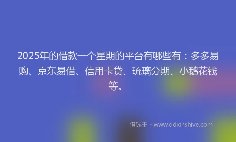 2025年的借款一个星期的平台有哪些有：多多易购、京东易借、信用卡贷、琉璃分期、小鹅花钱等。