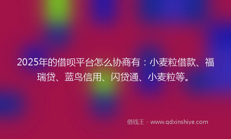 2025年的借呗平台怎么协商有：小麦粒借款、福瑞贷、蓝鸟信用、闪贷通、小麦粒等。