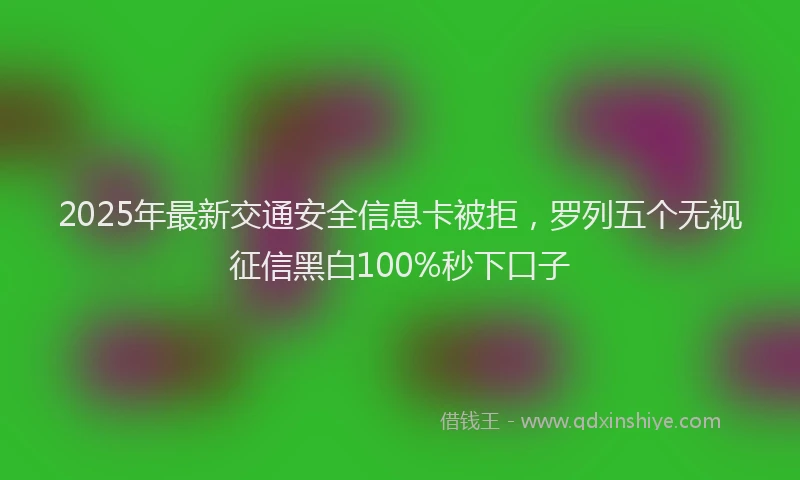 2025年最新交通安全信息卡被拒，罗列五个无视征信黑白100%秒下口子