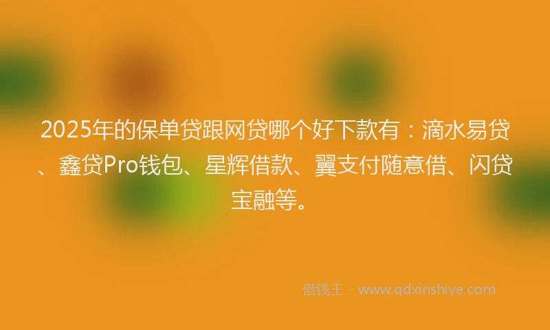 2025年的保单贷跟网贷哪个好下款有：滴水易贷、鑫贷Pro钱包、星辉借款、翼支付随意借、闪贷宝融等。