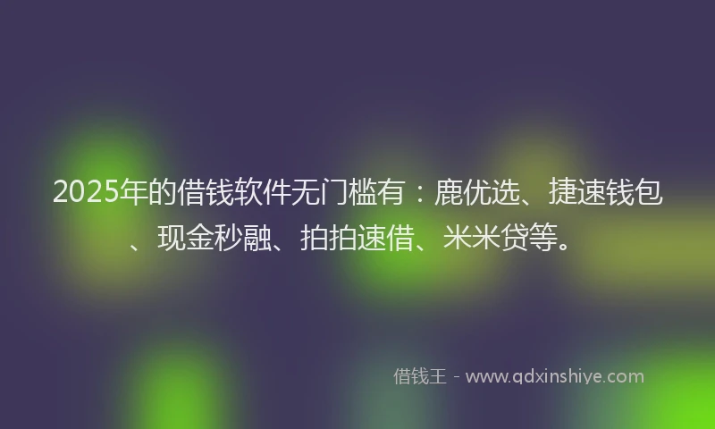 2025年的借钱软件无门槛有：鹿优选、捷速钱包、现金秒融、拍拍速借、米米贷等。