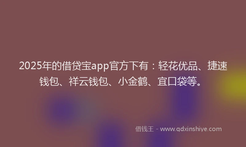 2025年的借贷宝app官方下有：轻花优品、捷速钱包、祥云钱包、小金鹤、宜口袋等。