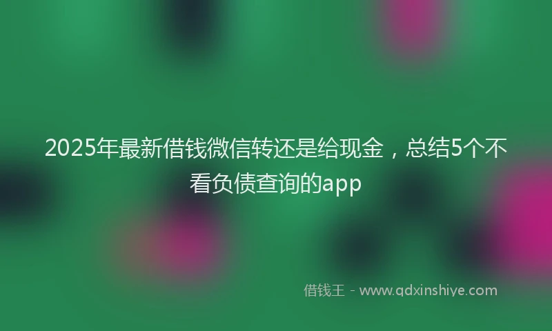 2025年最新借钱微信转还是给现金，总结5个不看负债查询的app