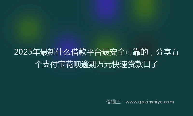 2025年最新什么借款平台最安全可靠的，分享五个支付宝花呗逾期万元快速贷款口子