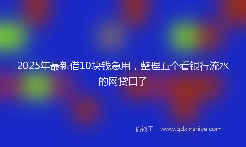 2025年最新借10块钱急用，整理五个看银行流水的网贷口子