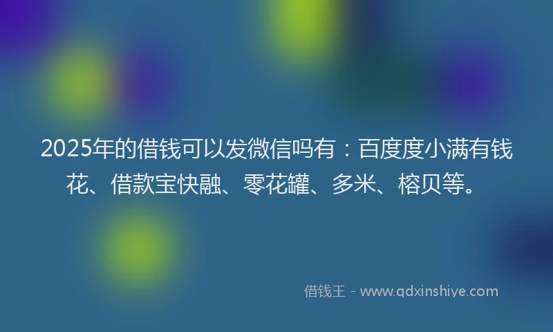2025年的借钱可以发微信吗有：百度度小满有钱花、借款宝快融、零花罐、多米、榕贝等。