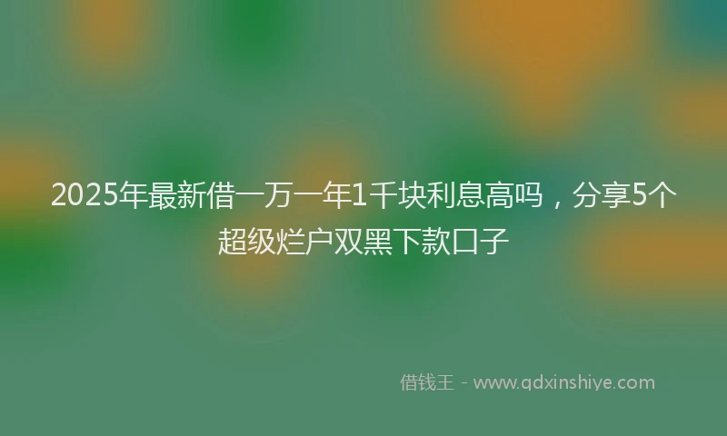 2025年最新借一万一年1千块利息高吗，分享5个超级烂户双黑下款口子