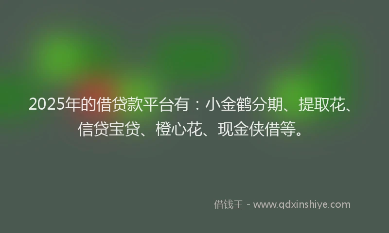 2025年的借贷款平台有：小金鹤分期、提取花、信贷宝贷、橙心花、现金侠借等。