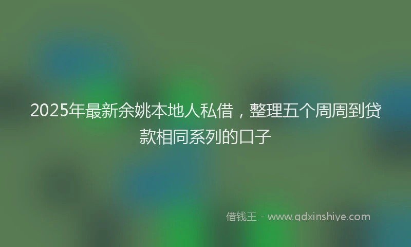 2025年最新余姚本地人私借，整理五个周周到贷款相同系列的口子