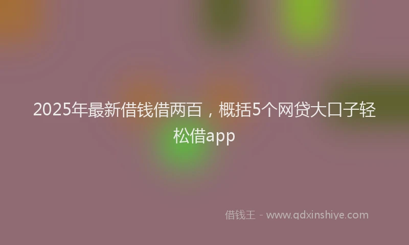 2025年最新借钱借两百，概括5个网贷大口子轻松借app