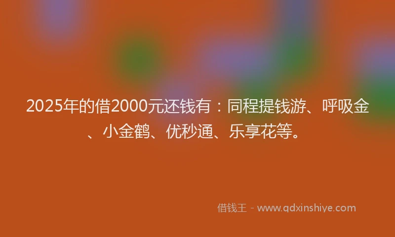 2025年的借2000元还钱有：同程提钱游、呼吸金、小金鹤、优秒通、乐享花等。