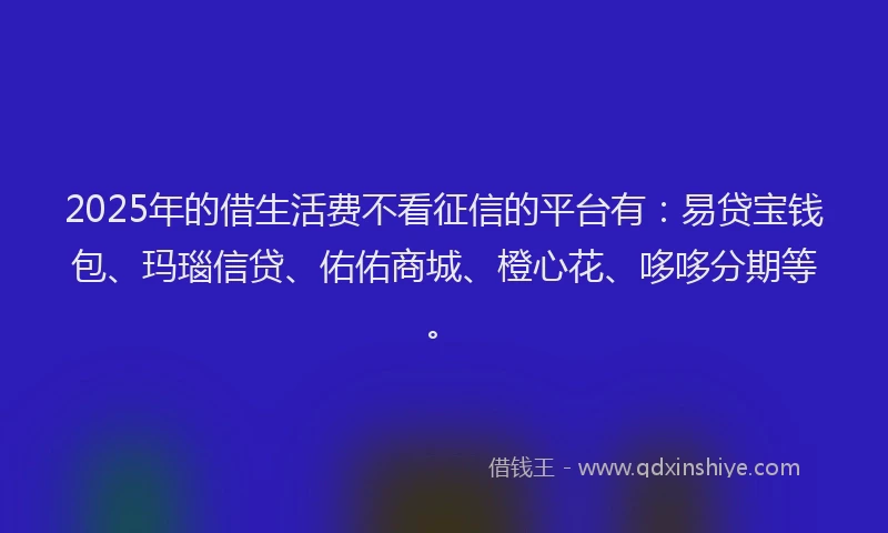 2025年的借生活费不看征信的平台有：易贷宝钱包、玛瑙信贷、佑佑商城、橙心花、哆哆分期等。