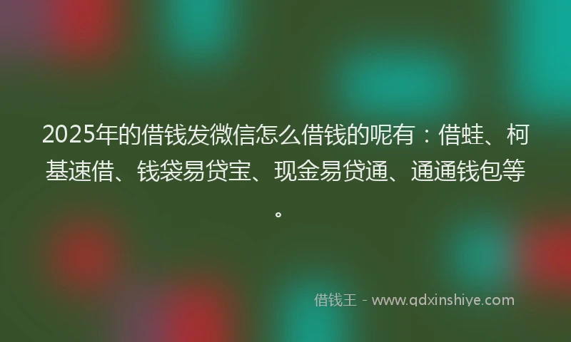 2025年的借钱发微信怎么借钱的呢有：借蛙、柯基速借、钱袋易贷宝、现金易贷通、通通钱包等。