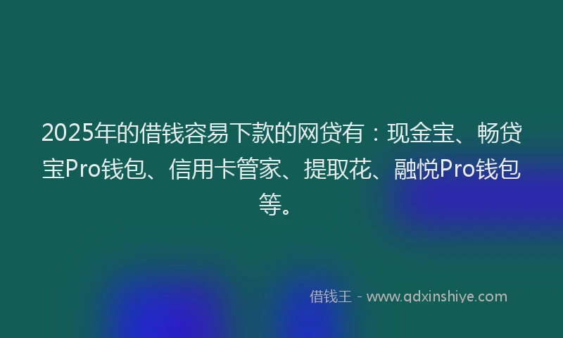 2025年的借钱容易下款的网贷有：现金宝、畅贷宝Pro钱包、信用卡管家、提取花、融悦Pro钱包等。