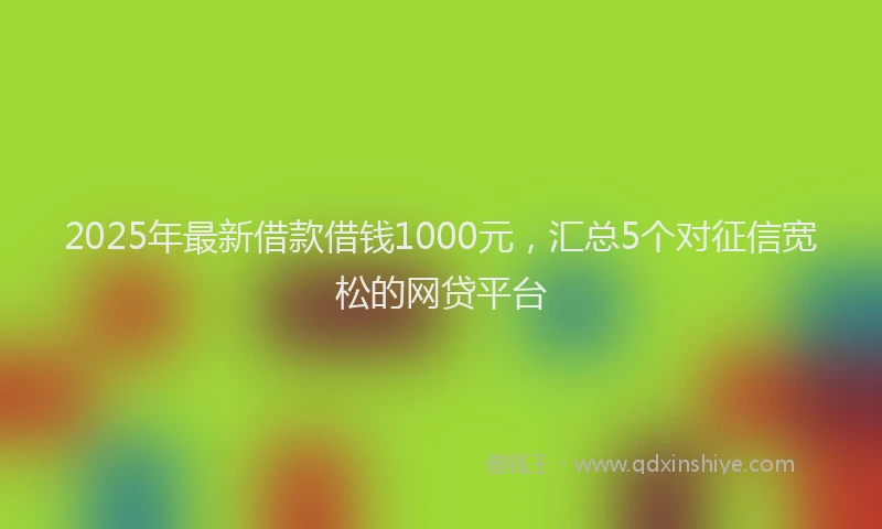 2025年最新借款借钱1000元，汇总5个对征信宽松的网贷平台