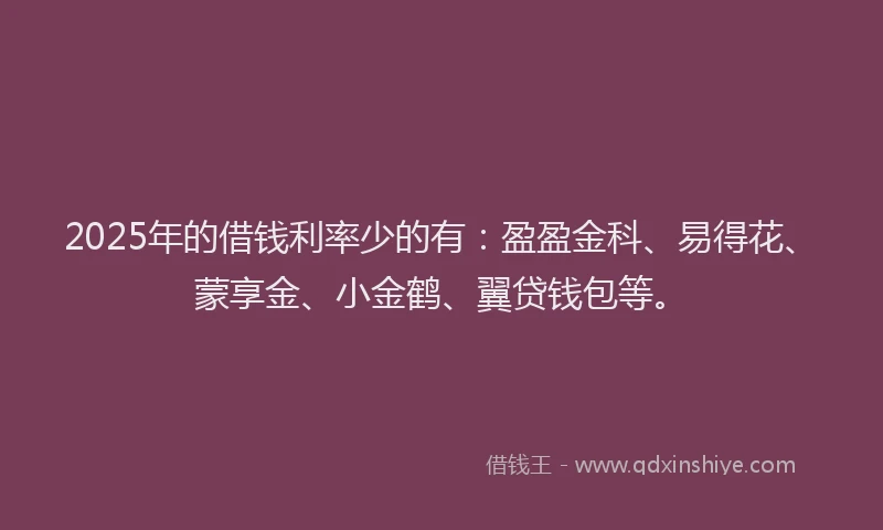 2025年的借钱利率少的有：盈盈金科、易得花、蒙享金、小金鹤、翼贷钱包等。