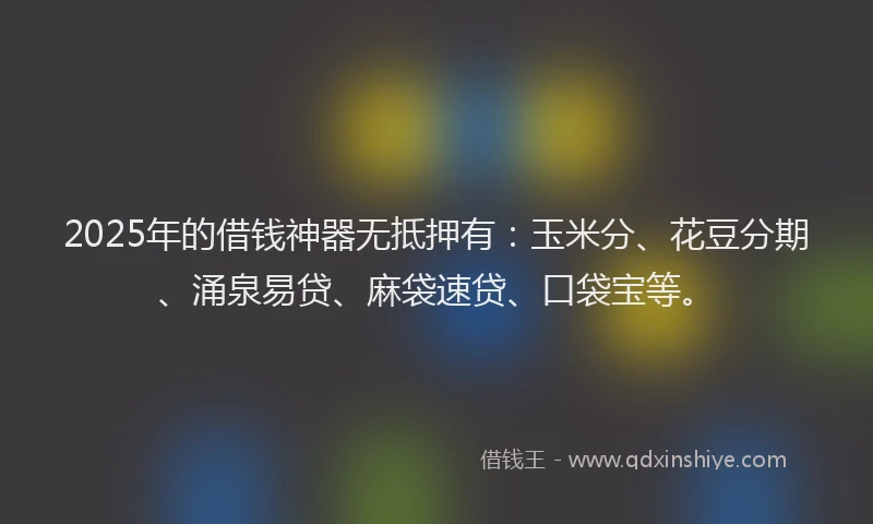 2025年的借钱神器无抵押有：玉米分、花豆分期、涌泉易贷、麻袋速贷、口袋宝等。