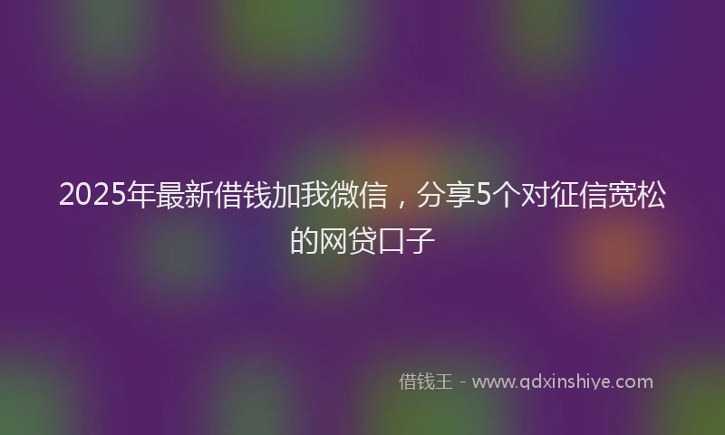 2025年最新借钱加我微信，分享5个对征信宽松的网贷口子