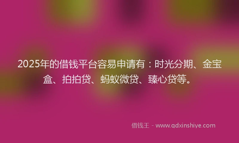 2025年的借钱平台容易申请有：时光分期、金宝盒、拍拍贷、蚂蚁微贷、臻心贷等。