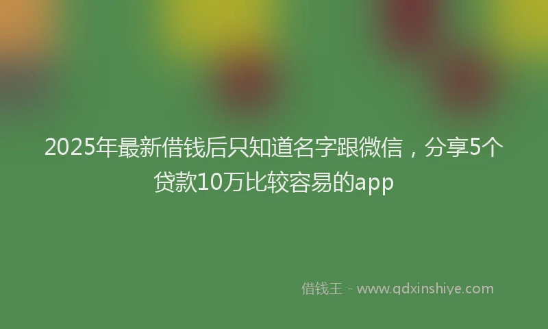 2025年最新借钱后只知道名字跟微信，分享5个贷款10万比较容易的app