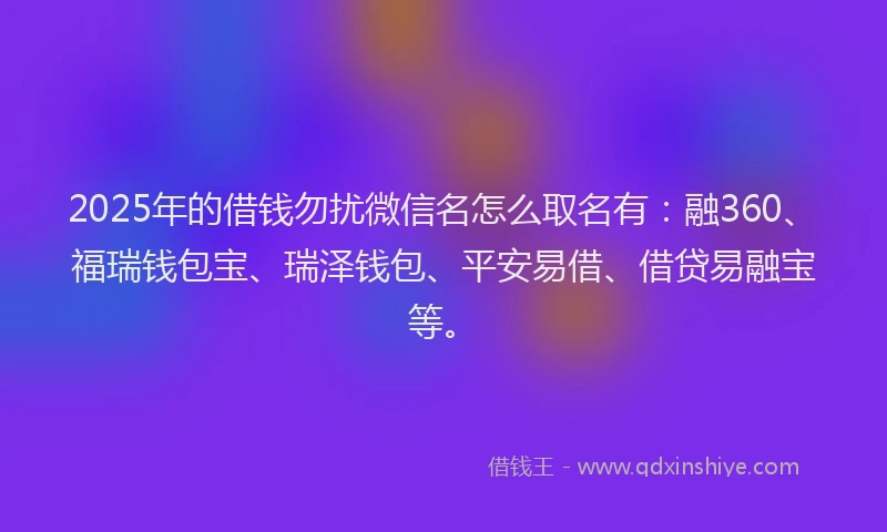 2025年的借钱勿扰微信名怎么取名有：融360、福瑞钱包宝、瑞泽钱包、平安易借、借贷易融宝等。
