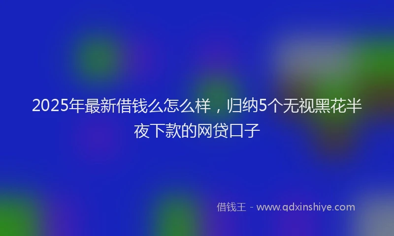 2025年最新借钱么怎么样，归纳5个无视黑花半夜下款的网贷口子