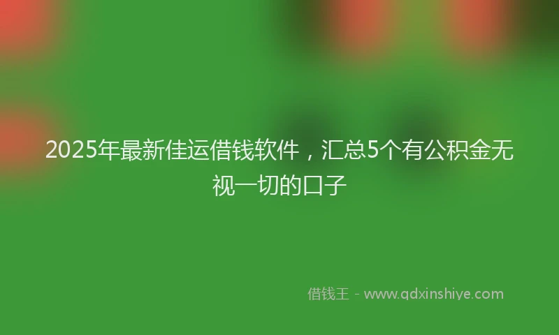 2025年最新佳运借钱软件，汇总5个有公积金无视一切的口子