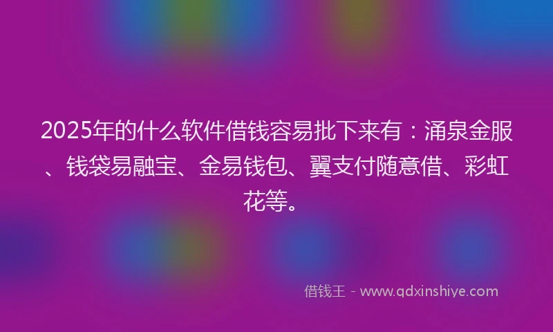 2025年的什么软件借钱容易批下来有：涌泉金服、钱袋易融宝、金易钱包、翼支付随意借、彩虹花等。