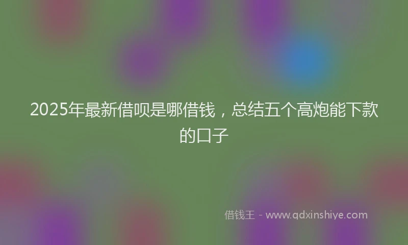 2025年最新借呗是哪借钱，总结五个高炮能下款的口子
