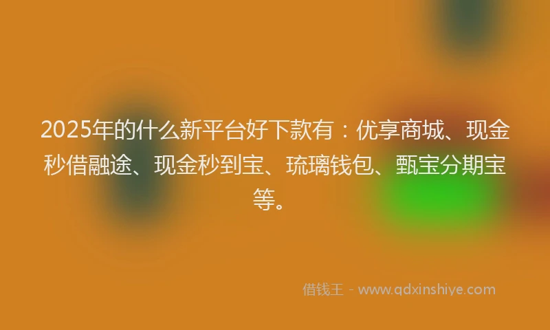 2025年的什么新平台好下款有：优享商城、现金秒借融途、现金秒到宝、琉璃钱包、甄宝分期宝等。