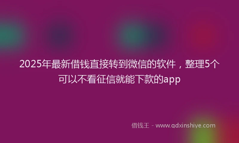 2025年最新借钱直接转到微信的软件，整理5个可以不看征信就能下款的app