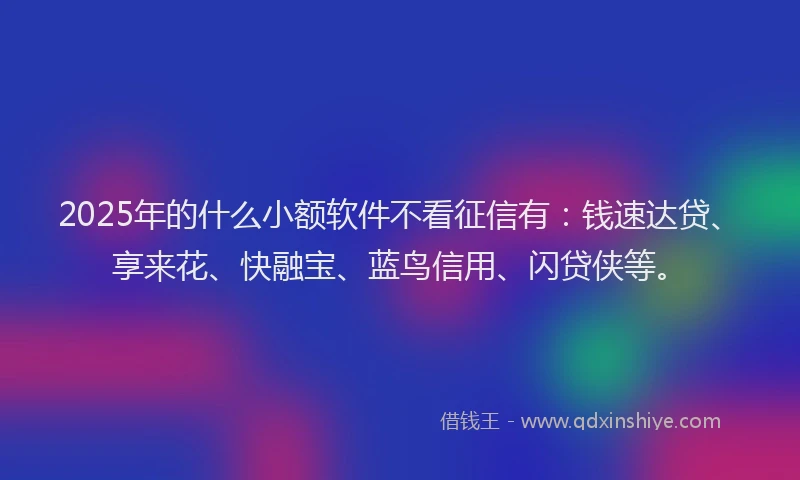2025年的什么小额软件不看征信有：钱速达贷、享来花、快融宝、蓝鸟信用、闪贷侠等。