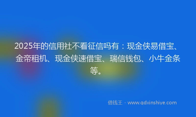 2025年的信用社不看征信吗有：现金侠易借宝、金帝租机、现金侠速借宝、瑞信钱包、小牛金条等。