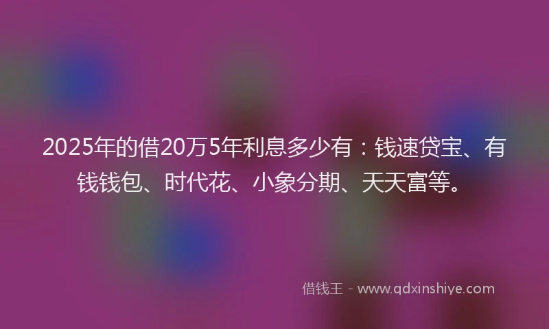 2025年的借20万5年利息多少有：钱速贷宝、有钱钱包、时代花、小象分期、天天富等。