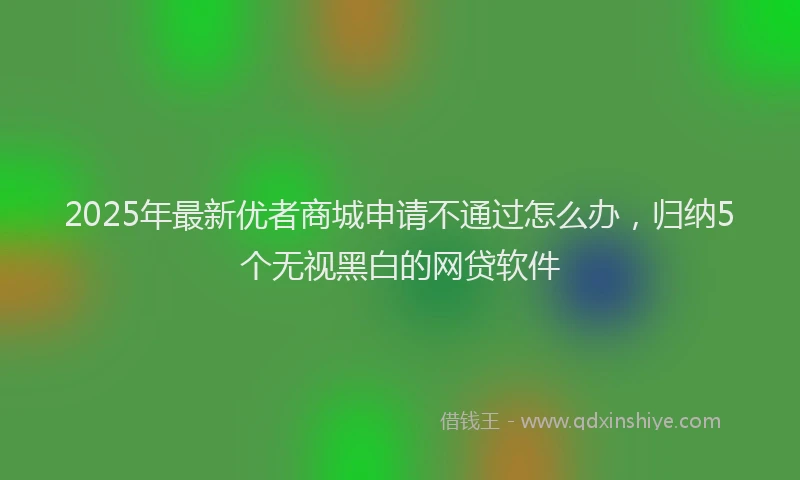 2025年最新优者商城申请不通过怎么办，归纳5个无视黑白的网贷软件