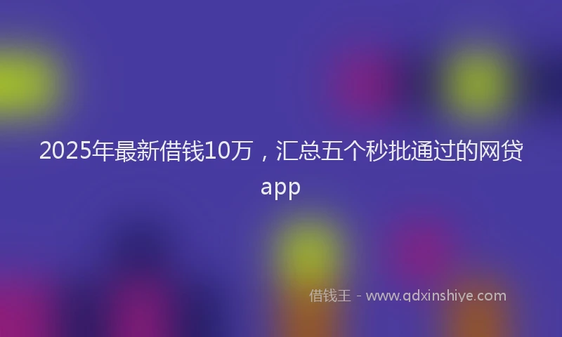 2025年最新借钱10万，汇总五个秒批通过的网贷app