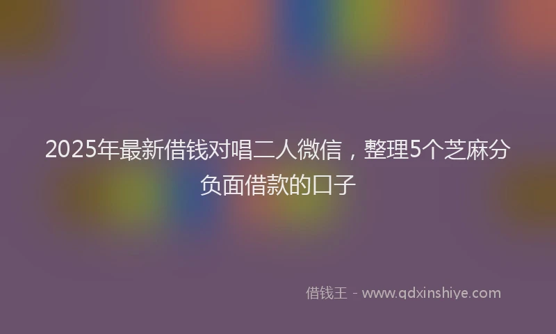 2025年最新借钱对唱二人微信，整理5个芝麻分负面借款的口子